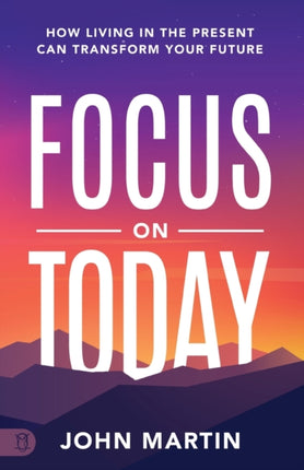 Focus on Today: How Living in the Present Can Transform Your Future: Methods to Overcome Distraction, Stop Overthinking, Reduce Stress