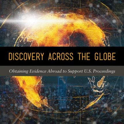 Discovery Across the Globe: Obtaining Evidence Abroad to Support U.S. Proceedings