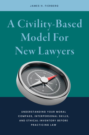 A Civility-Based Model For New Lawyers: Understanding Your Moral Compass, Interpersonal Skills, and Ethical Inventory before Practicing Law