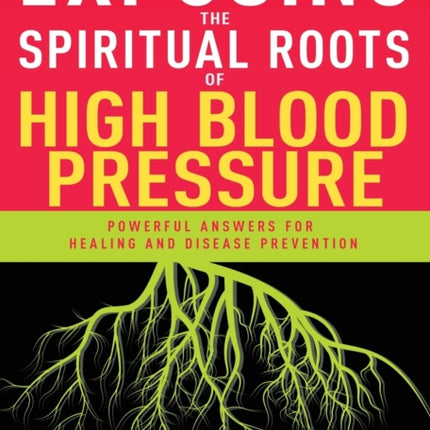 Exposing the Spiritual Roots of High Blood Pressure: Powerful Answers for Healing and Disease Prevention