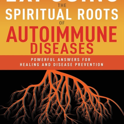 Exposing the Spiritual Roots of Autoimmune Diseases: Powerful Answers for Healing and Disease Prevention