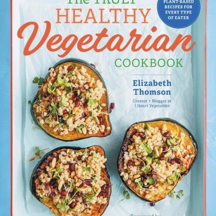 The Truly Healthy Vegetarian Cookbook: Hearty Plant-Based Recipes for Every Type of Eater