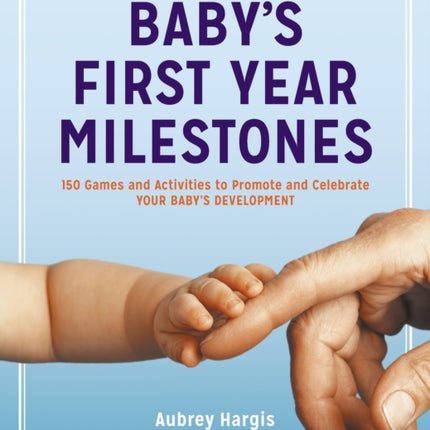 Baby's First Year Milestones: 150 Games and Activities to Promote and Celebrate Your Baby's Development