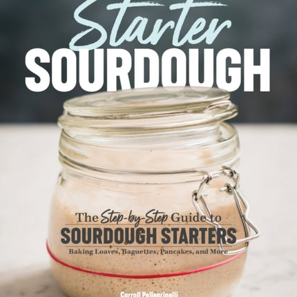 Starter Sourdough: The Step-By-Step Guide to