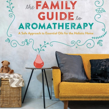 The Family Guide to Aromatherapy: A Safe Approach to Essential Oils for the Holistic Home