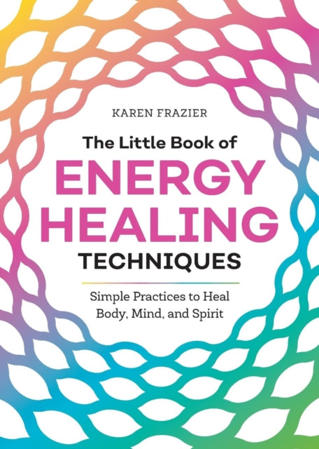 The Little Book of Energy Healing Techniques: Simple Practices to Heal Body, Mind, and Spirit