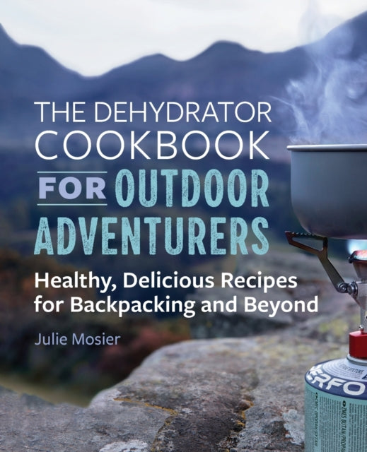 The Dehydrator Cookbook for Outdoor Adventurers: Healthy, Delicious Recipes for Backpacking and Beyond