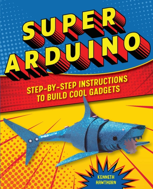 Super Arduino: Step-By-Step Instructions to Build Cool Gadgets