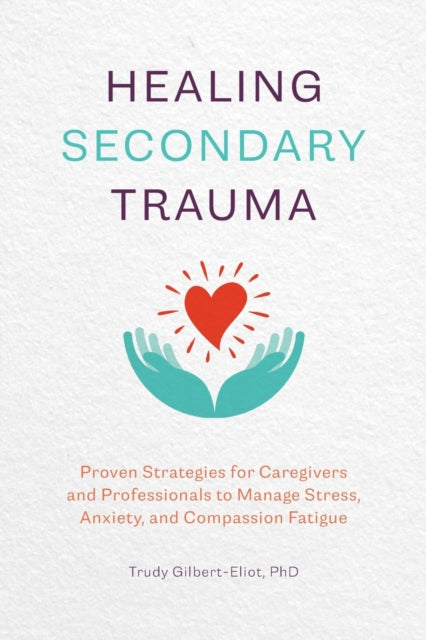 Healing Secondary Trauma: Proven Strategies for Caregivers and Professionals to Manage Stress, Anxiety, and Compassion Fatigue