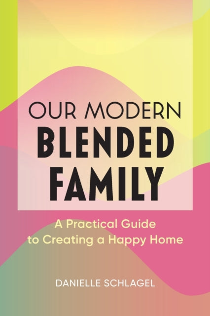 Our Modern Blended Family: A Practical Guide to Creating a Happy Home