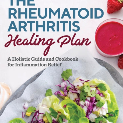 The Rheumatoid Arthritis Healing Plan: A Holistic Guide and Cookbook for Inflammation Relief