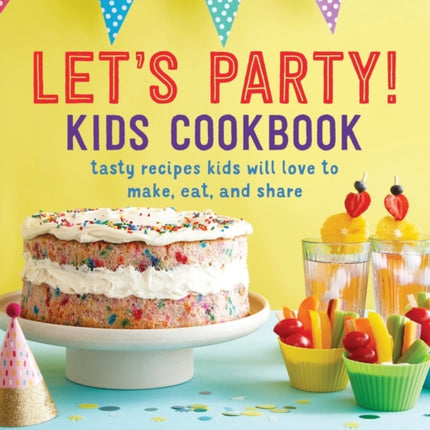 Let's Party! Kids Cookbook: Tasty Recipes Kids Will Love to Make, Eat, and Share