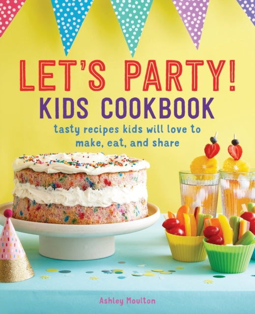 Let's Party! Kids Cookbook: Tasty Recipes Kids Will Love to Make, Eat, and Share