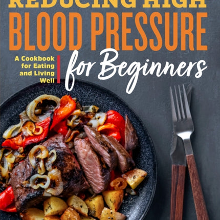 Reducing High Blood Pressure for Beginners: A Cookbook for Eating and Living Well