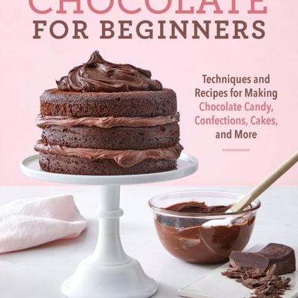 Chocolate for Beginners: Techniques and Recipes for Making Chocolate Candy, Confections, Cakes and More