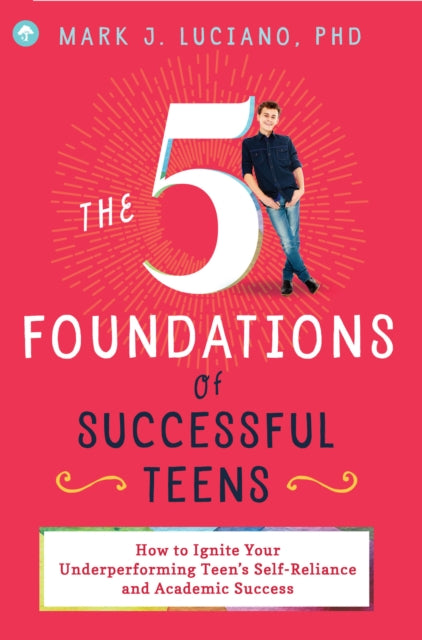 5 Foundations of Successful Teens: How to Ignite Your Underperforming Teen's Self-Reliance and Academic Success