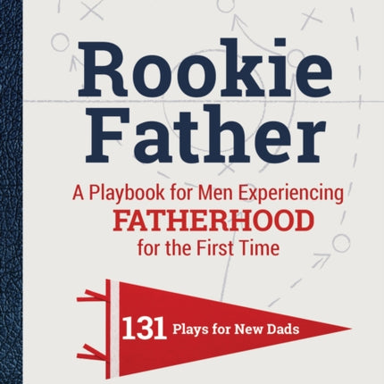 Rookie Father: A Playbook for Men Experiencing Fatherhood for the First Time