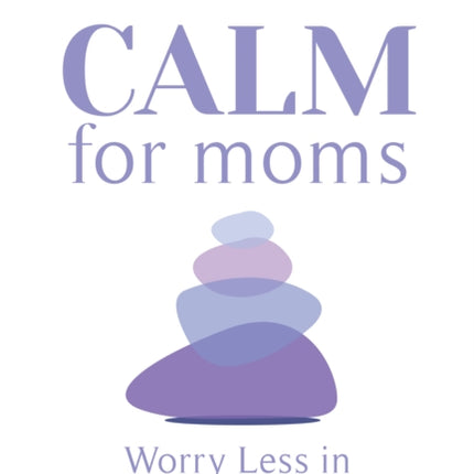 CALM for Moms: Worry Less in Four Simple Steps