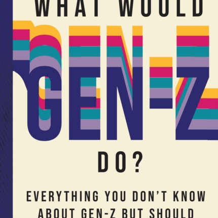 What Would Gen-Z Do?: Everything You Don't Know About Gen-Z but Should