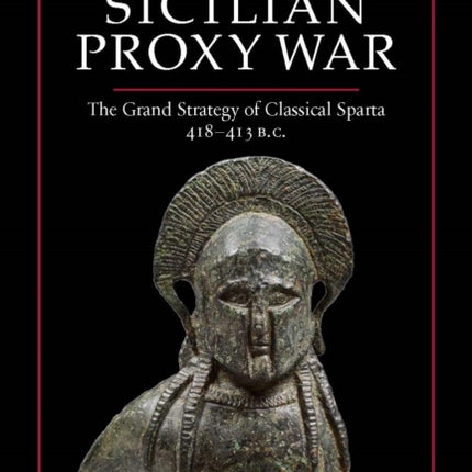 Sparta's Sicilian Proxy War: The Grand Strategy of Classical Sparta, 418-413 B.C.