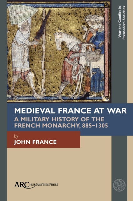 Medieval France at War: A Military History of the French Monarchy, 885–1305