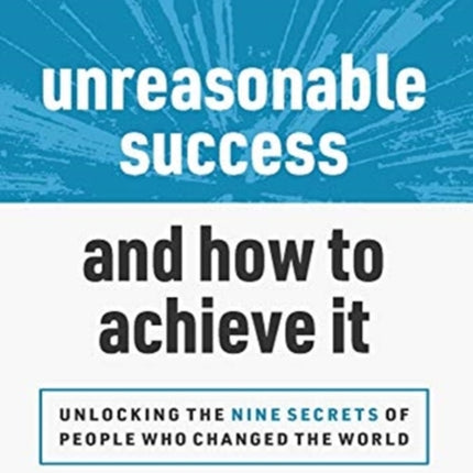 Unreasonable Success and How to Achieve It Unlocking the 9 Secrets of People Who Changed the World