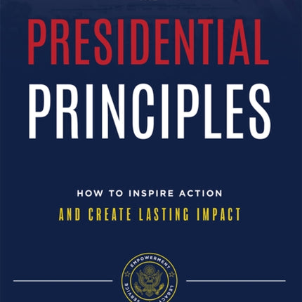 The Presidential Principles: How To Inspire Action And Create Lasting Impact