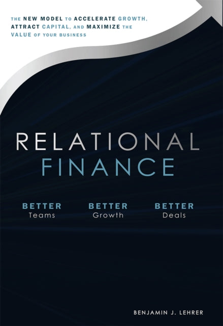 Relational Finance: The New Model to Accelerate Growth, Attract Capital, And Maximize The Value of Your Business