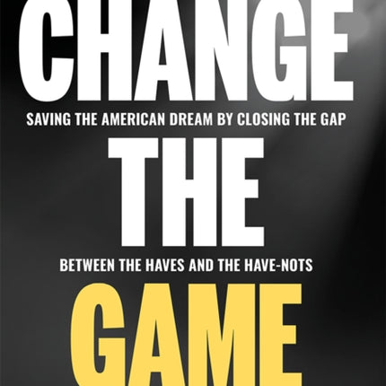 Change The Game: Saving The American Dream By Closing The Gap Between The Haves And The Have-Nots