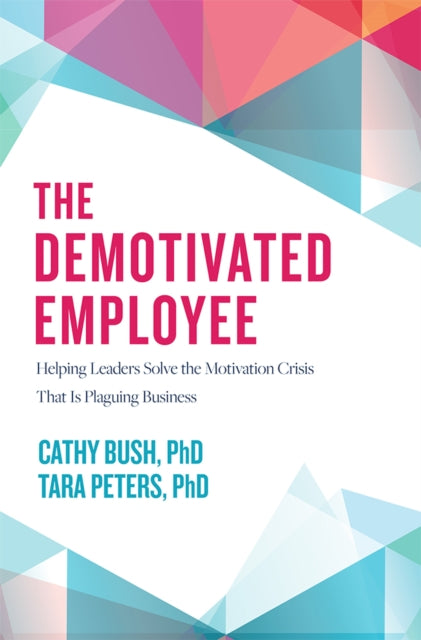 The Demotivated Employee: Helping Leaders Solve the Motivation Crisis That Is Plaguing Business