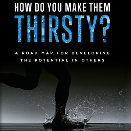 How Do You Make Them Thirsty?: A Road Map For Developing The Potential In Others