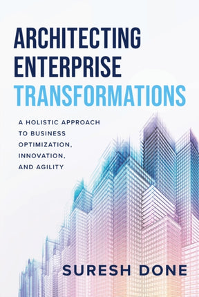 Architecting Enterprise Transformations: A Holistic Approach to Business Optimization, Innovation, and Agility