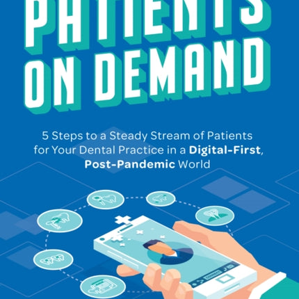 Patients On Demand: 5 Steps to a Steady Stream Of Patients for Your Dental Practice in a Digital-First, Post-Pandemic World