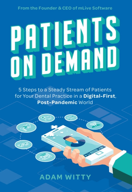 Patients On Demand: 5 Steps to a Steady Stream Of Patients for Your Dental Practice in a Digital-First, Post-Pandemic World