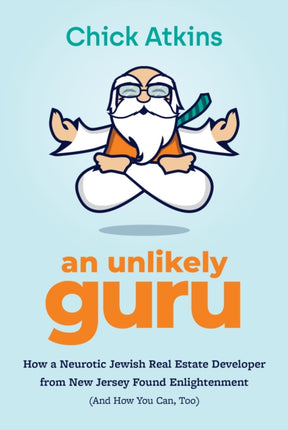 An Unlikely Guru: How a Neurotic Jewish Real Estate Developer from New Jersey Found Enlightenment (And How You Can, Too)