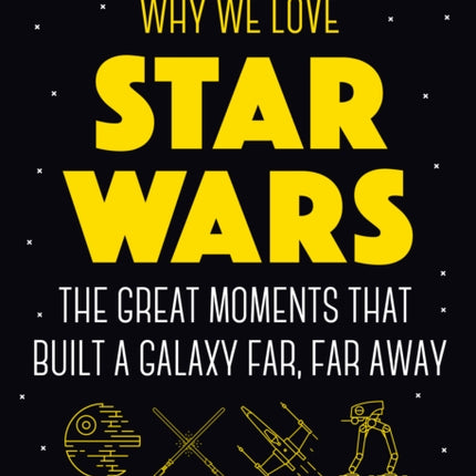 Why We Love Star Wars: The Great Moments That Built A Galaxy Far, Far Away