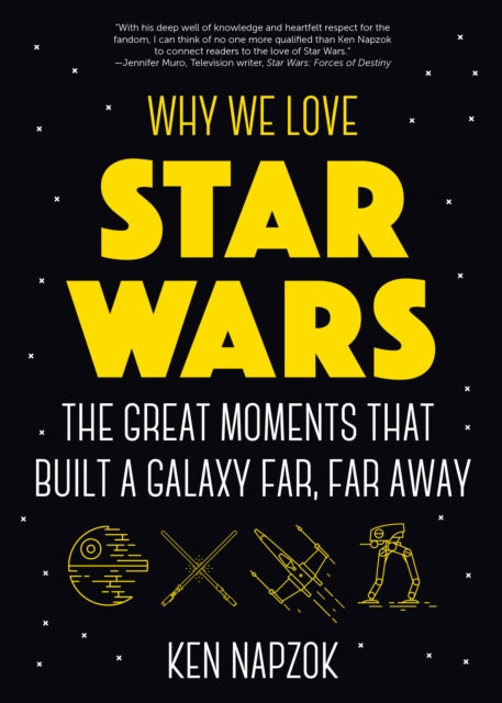 Why We Love Star Wars: The Great Moments That Built A Galaxy Far, Far Away