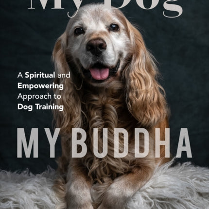 My Dog, My Buddha: A Spiritual and Empowering Approach to Dog Training (Animal Training Book, Puppy Training Book, for Fans of Rescued)