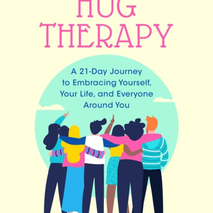 Hug Therapy: A 21-Day Journey to Embracing Yourself, Your Life, and Everyone Around You