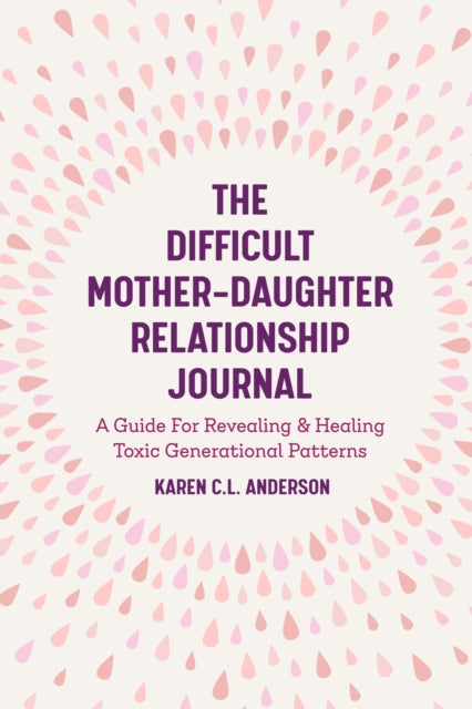 The Difficult Mother-Daughter Relationship Journal: A Guide For Revealing & Healing Toxic Generational Patterns (Companion Journal to Difficult Mothers Adult Daughters)