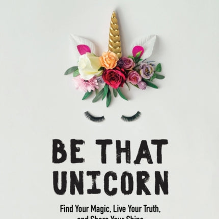 Be That Unicorn: Find Your Magic, Live Your Truth, and Share Your Shine