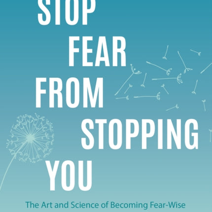 Stop Fear From Stopping You: The Art and Science of Becoming Fear-Wise (Self help, Mood Disorders, Anxieties and Phobias)