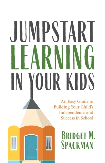 Jumpstart Learning in Your Kids: An Easy Guide to Building Your Child’s Independence and Success in School (Conscious Parenting for Successful Kids)