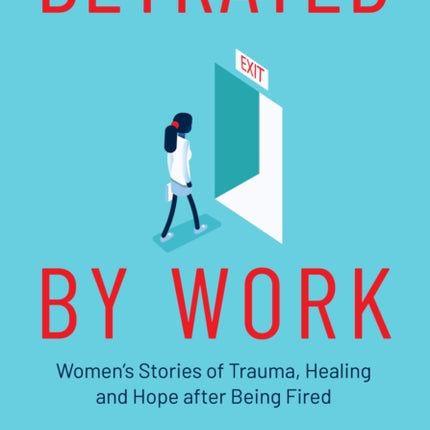 Betrayed by Work: Women’s Stories of Trauma, Healing and Hope after Being Fired (Vocational Guidance and Job Advice for Invaluable Women)