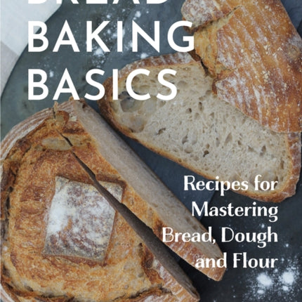 Bread Baking Basics: Recipes for Mastering Bread, Dough and Flour (Making Bread for Beginners, Homemade Bread)