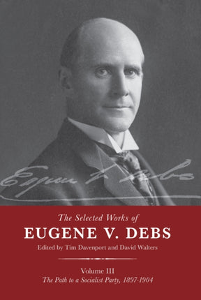 The Selected Works of Eugene V. Debs Vol. III: The Path to a Socialist Party, 1897–1904