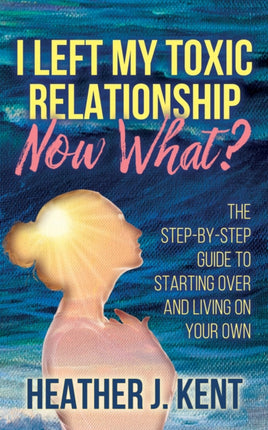 I Left My Toxic Relationship –Now What?: The
