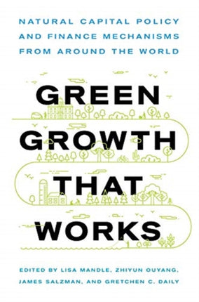 Green Growth That Works: Natural Capital Policy and Finance Mechanisms from Around the World