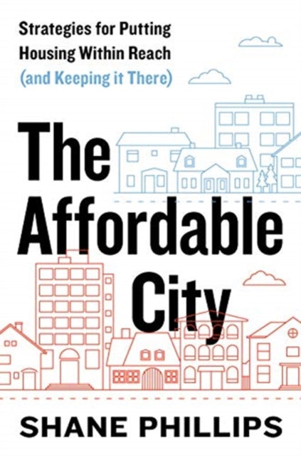 The Affordable City: Strategies for Putting Housing Within Reach (and Keeping It There)