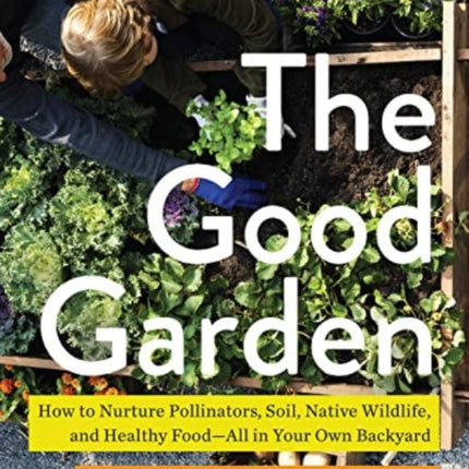 The Good Garden: How to Nurture Pollinators, Soil, Native Wildlife, and Healthy Food--All in Your Own Backyard